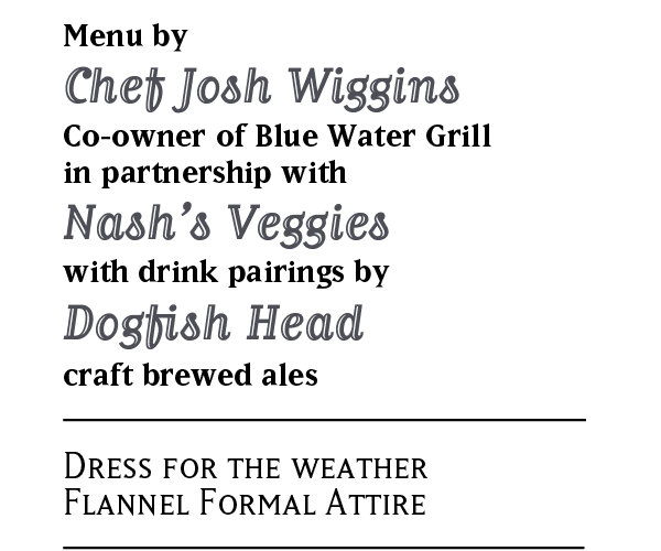 Menu by Chef Josh Wiggins co-owner of Blue Water Grill in partnership with Nash’s Veggies with drink pairings by Dogfish Head Craft Brewed Ales. Dress for the weather, flannel formal attire.